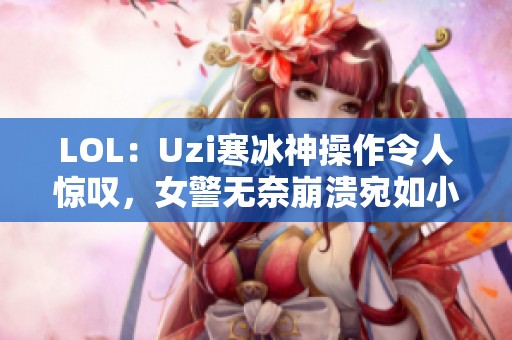 LOL：Uzi寒冰神操作令人惊叹，女警无奈崩溃宛如小炮重现