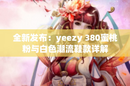 全新发布：yeezy 380蜜桃粉与白色潮流鞋款详解