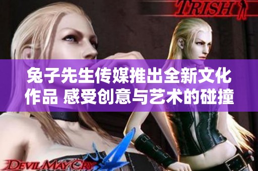 兔子先生传媒推出全新文化作品 感受创意与艺术的碰撞