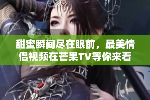 甜蜜瞬间尽在眼前，最美情侣视频在芒果TV等你来看