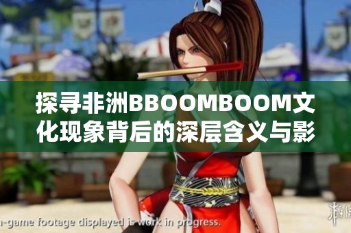 探寻非洲BBOOMBOOM文化现象背后的深层含义与影响