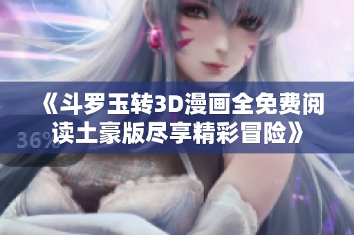 《斗罗玉转3D漫画全免费阅读土豪版尽享精彩冒险》