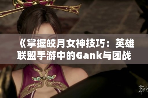 《掌握皎月女神技巧：英雄联盟手游中的Gank与团战策略全解析》