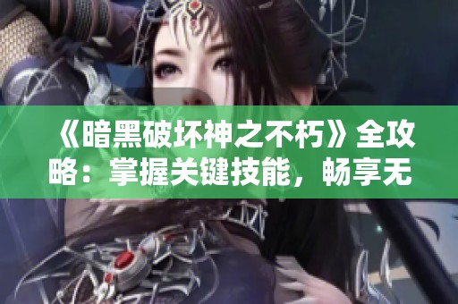 《暗黑破坏神之不朽》全攻略：掌握关键技能，畅享无阻游戏体验！