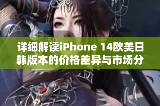 详细解读iPhone 14欧美日韩版本的价格差异与市场分析