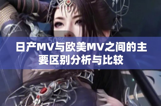 日产MV与欧美MV之间的主要区别分析与比较