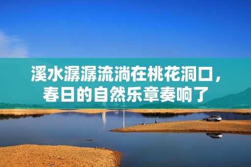 溪水潺潺流淌在桃花洞口，春日的自然乐章奏响了