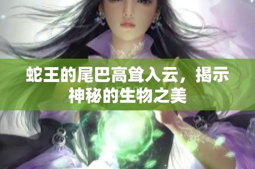 蛇王的尾巴高耸入云，揭示神秘的生物之美