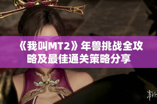 《我叫MT2》年兽挑战全攻略及最佳通关策略分享