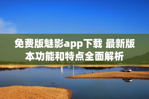 免费版魅影app下载 最新版本功能和特点全面解析