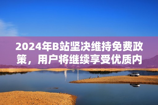 2024年B站坚决维持免费政策，用户将继续享受优质内容