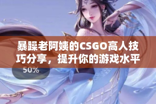 暴躁老阿姨的CSGO高人技巧分享，提升你的游戏水平