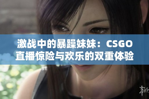 激战中的暴躁妹妹：CSGO直播惊险与欢乐的双重体验