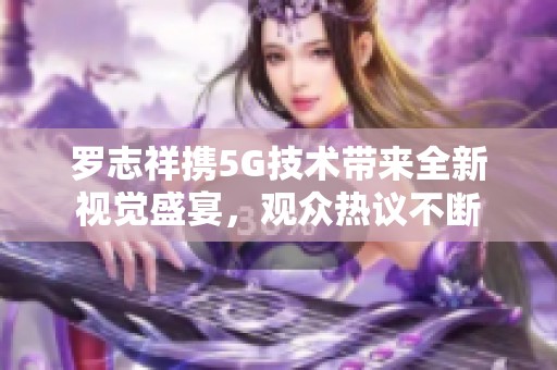 罗志祥携5G技术带来全新视觉盛宴，观众热议不断