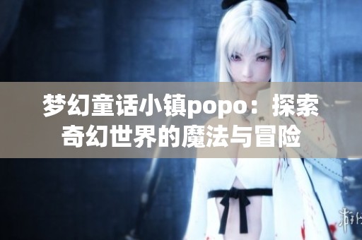 梦幻童话小镇popo：探索奇幻世界的魔法与冒险