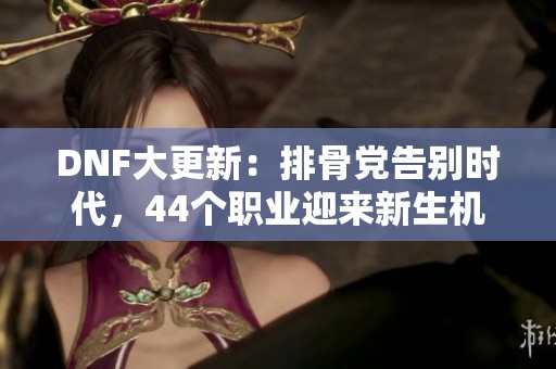 DNF大更新：排骨党告别时代，44个职业迎来新生机