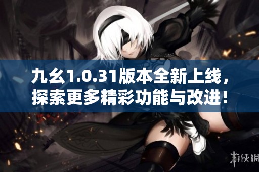 九幺1.0.31版本全新上线，探索更多精彩功能与改进！