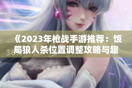 《2023年枪战手游推荐：饭局狼人杀位置调整攻略与趣味玩法分享》