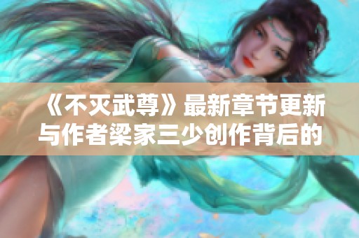 《不灭武尊》最新章节更新与作者梁家三少创作背后的故事揭秘