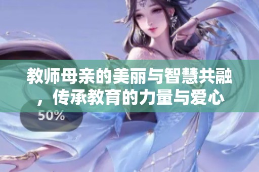 教师母亲的美丽与智慧共融，传承教育的力量与爱心