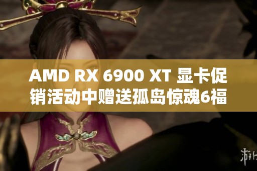 AMD RX 6900 XT 显卡促销活动中赠送孤岛惊魂6福利礼包