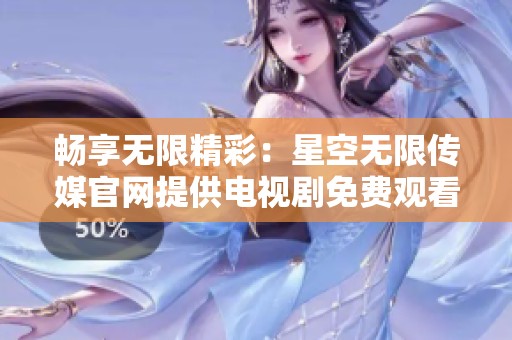 畅享无限精彩：星空无限传媒官网提供电视剧免费观看服务