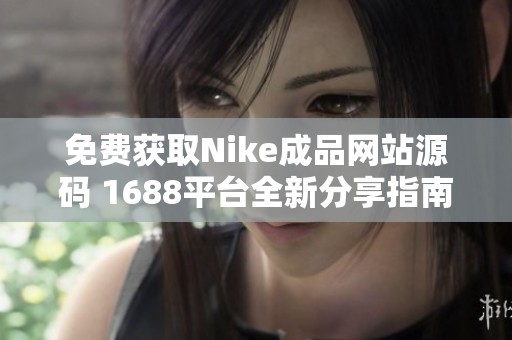 免费获取Nike成品网站源码 1688平台全新分享指南