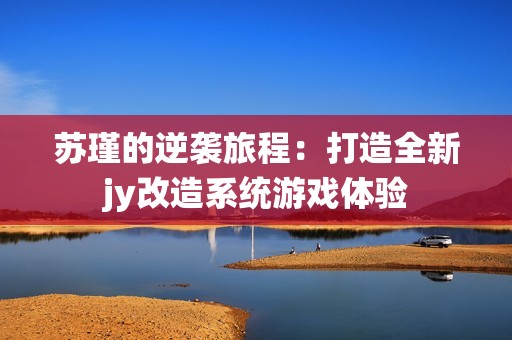 苏瑾的逆袭旅程：打造全新jy改造系统游戏体验