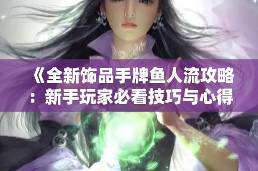 《全新饰品手牌鱼人流攻略：新手玩家必看技巧与心得》