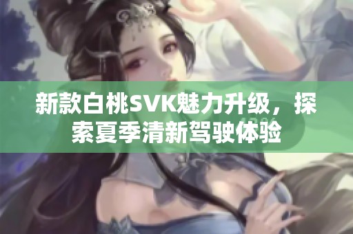 新款白桃SVK魅力升级，探索夏季清新驾驶体验