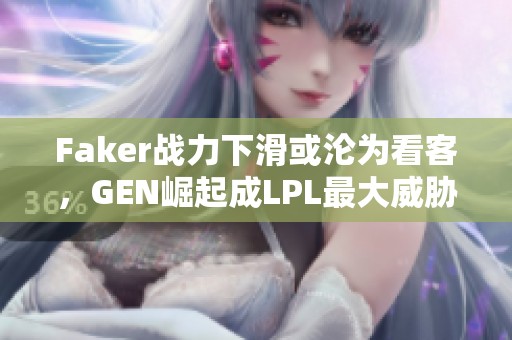 Faker战力下滑或沦为看客，GEN崛起成LPL最大威胁