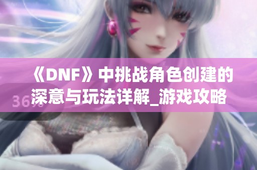 《DNF》中挑战角色创建的深意与玩法详解_游戏攻略解析