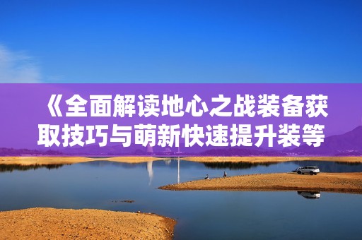 《全面解读地心之战装备获取技巧与萌新快速提升装等攻略》