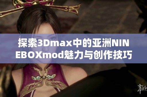 探索3Dmax中的亚洲NINEBOXmod魅力与创作技巧