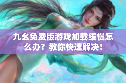 九幺免费版游戏加载缓慢怎么办？教你快速解决！