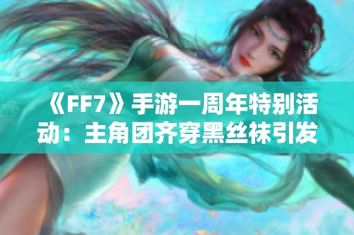 《FF7》手游一周年特别活动：主角团齐穿黑丝袜引发热议