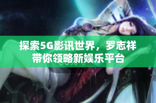 探索5G影讯世界，罗志祥带你领略新娱乐平台