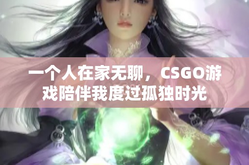 一个人在家无聊，CSGO游戏陪伴我度过孤独时光