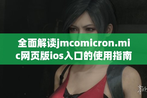 全面解读jmcomicron.mic网页版ios入口的使用指南与技巧