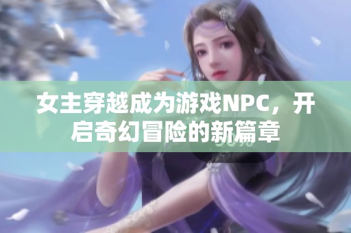 女主穿越成为游戏NPC，开启奇幻冒险的新篇章