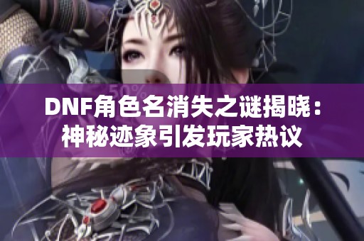 DNF角色名消失之谜揭晓：神秘迹象引发玩家热议