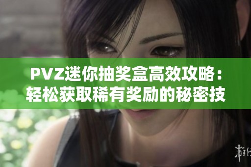 PVZ迷你抽奖盒高效攻略：轻松获取稀有奖励的秘密技巧