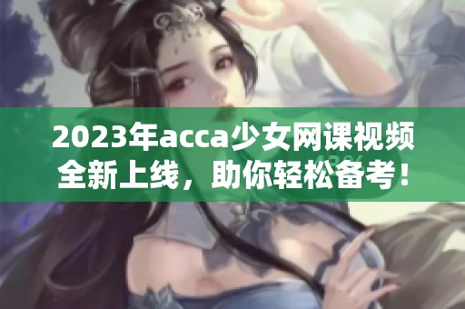 2023年acca少女网课视频全新上线，助你轻松备考！