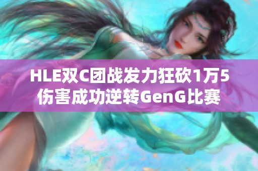 HLE双C团战发力狂砍1万5伤害成功逆转GenG比赛