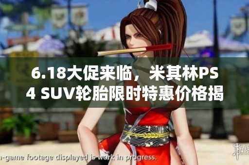 6.18大促来临，米其林PS4 SUV轮胎限时特惠价格揭秘