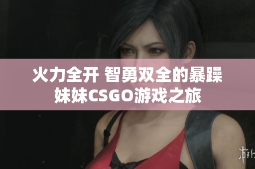 火力全开 智勇双全的暴躁妹妹CSGO游戏之旅