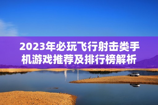 2023年必玩飞行射击类手机游戏推荐及排行榜解析