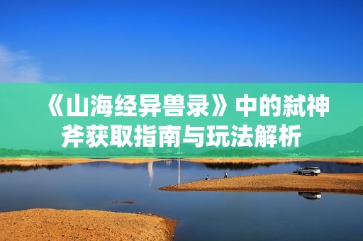 《山海经异兽录》中的弑神斧获取指南与玩法解析