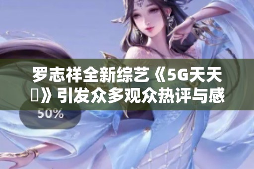 罗志祥全新综艺《5G天天奭》引发众多观众热评与感悟