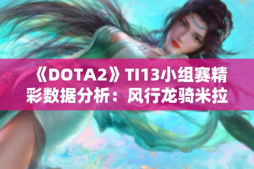 《DOTA2》TI13小组赛精彩数据分析：风行龙骑米拉娜 C 位崭露头角